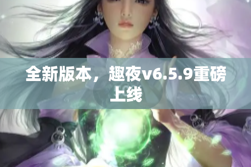 全新版本，趣夜v6.5.9重磅上线