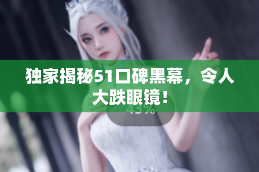 独家揭秘51口碑黑幕，令人大跌眼镜！