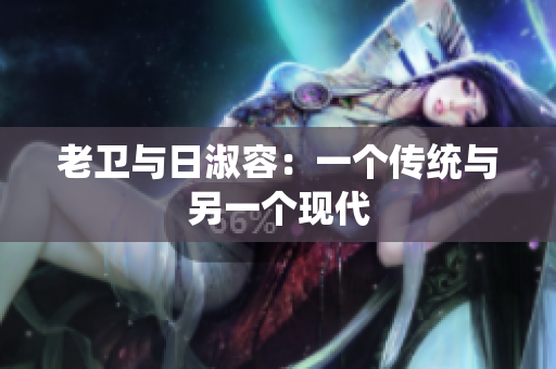 老卫与日淑容：一个传统与另一个现代