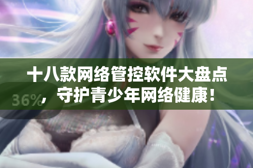 十八款网络管控软件大盘点，守护青少年网络健康！