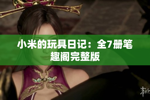 小米的玩具日记：全7册笔趣阁完整版