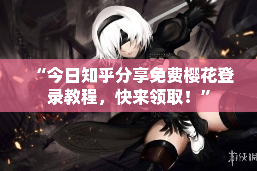 “今日知乎分享免费樱花登录教程，快来领取！”