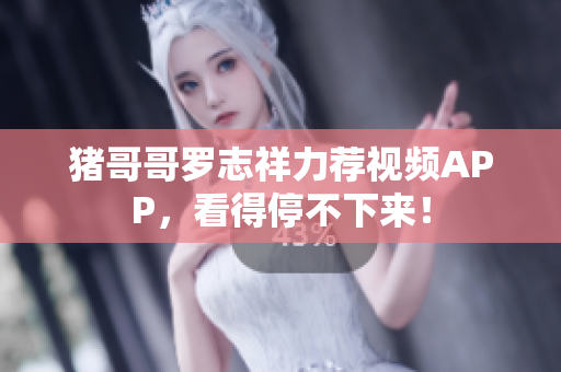 猪哥哥罗志祥力荐视频APP，看得停不下来！