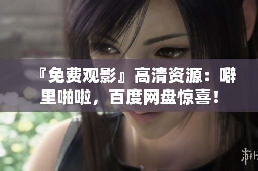 『免费观影』高清资源：噼里啪啦，百度网盘惊喜！
