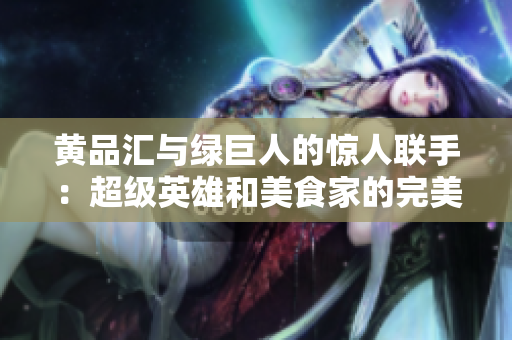 黄品汇与绿巨人的惊人联手：超级英雄和美食家的完美组合