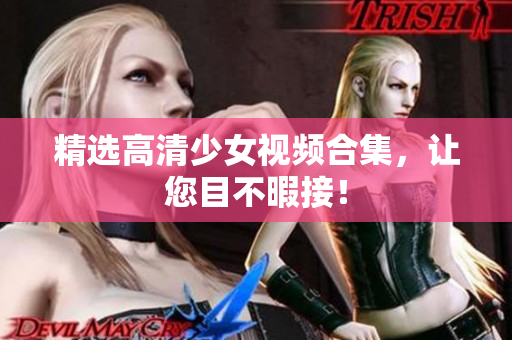 精选高清少女视频合集，让您目不暇接！