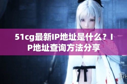 51cg最新IP地址是什么？IP地址查询方法分享