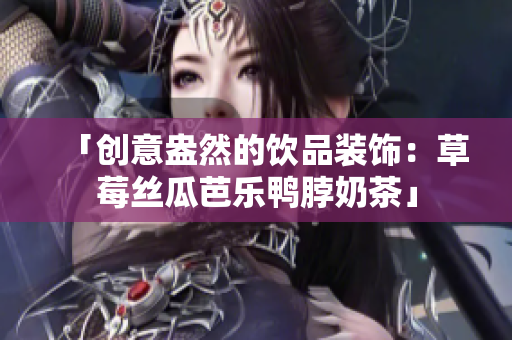 「创意盎然的饮品装饰：草莓丝瓜芭乐鸭脖奶茶」