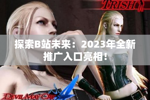 探索B站未来：2023年全新推广入口亮相！