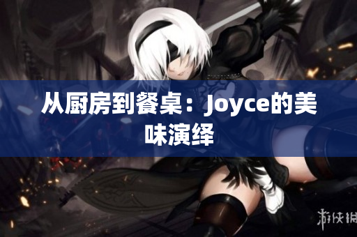 从厨房到餐桌：Joyce的美味演绎