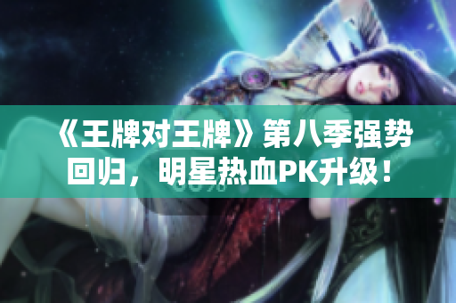 《王牌对王牌》第八季强势回归，明星热血PK升级！