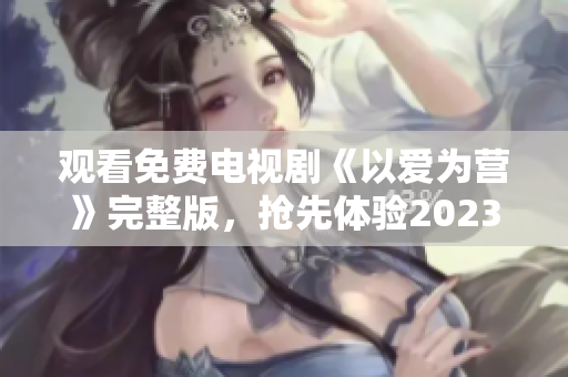 观看免费电视剧《以爱为营》完整版，抢先体验2023最热大片！