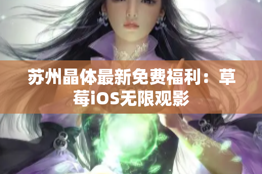 苏州晶体最新免费福利：草莓iOS无限观影