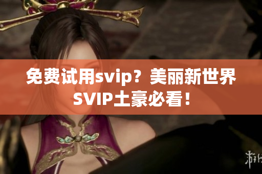 免费试用svip？美丽新世界SVIP土豪必看！