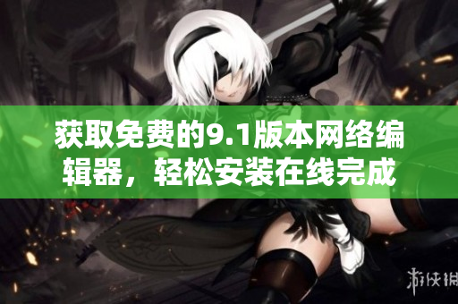 获取免费的9.1版本网络编辑器，轻松安装在线完成