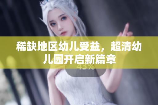 稀缺地区幼儿受益，超清幼儿园开启新篇章