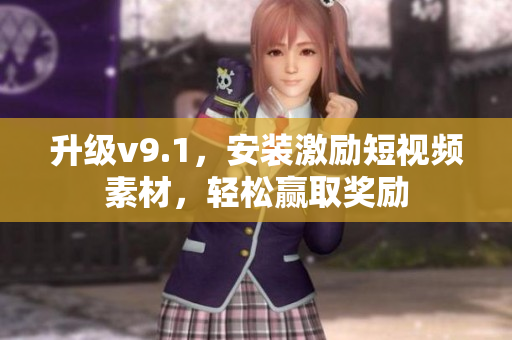 升级v9.1，安装激励短视频素材，轻松赢取奖励