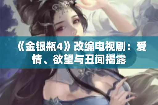 《金银瓶4》改编电视剧：爱情、欲望与丑闻揭露