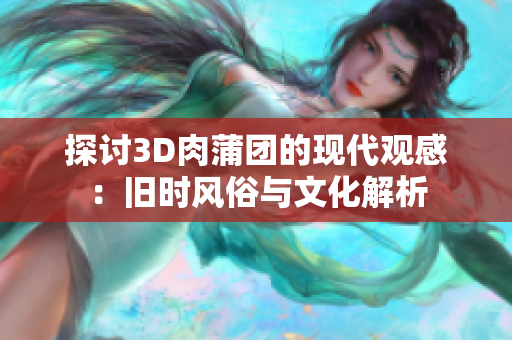 探讨3D肉蒲团的现代观感：旧时风俗与文化解析