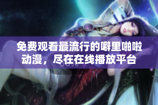 免费观看最流行的噼里啪啦动漫，尽在在线播放平台