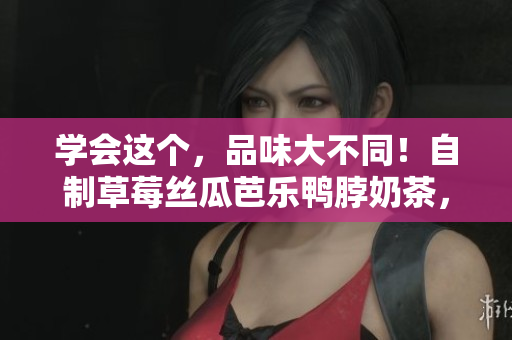 学会这个，品味大不同！自制草莓丝瓜芭乐鸭脖奶茶，教你一步到位！