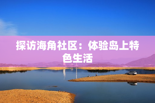 探访海角社区：体验岛上特色生活