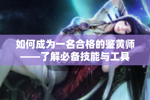 如何成为一名合格的鉴黄师——了解必备技能与工具