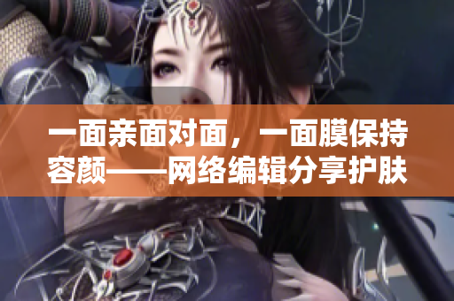 一面亲面对面，一面膜保持容颜——网络编辑分享护肤心得