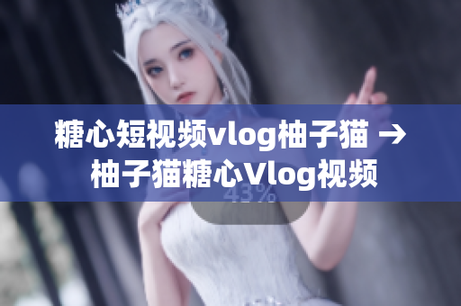 糖心短视频vlog柚子猫 → 柚子猫糖心Vlog视频