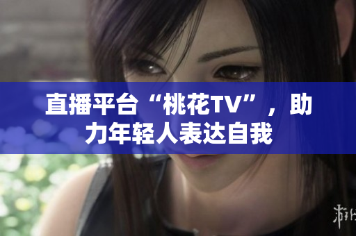 直播平台“桃花TV”，助力年轻人表达自我