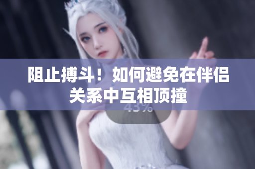 阻止搏斗！如何避免在伴侣关系中互相顶撞