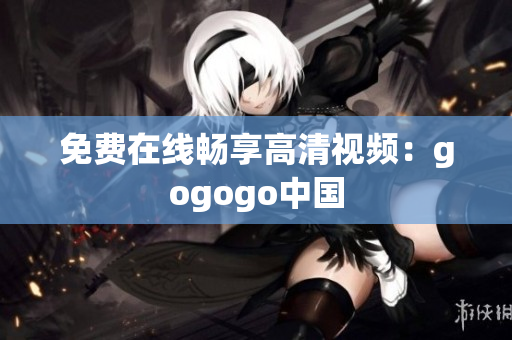 免费在线畅享高清视频：gogogo中国