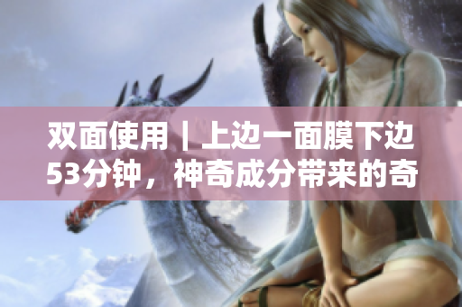 双面使用｜上边一面膜下边53分钟，神奇成分带来的奇妙效果