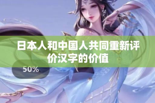 日本人和中国人共同重新评价汉字的价值