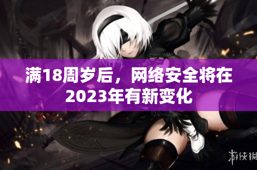 满18周岁后，网络安全将在2023年有新变化