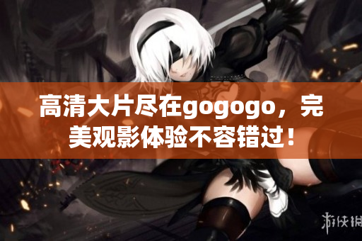 高清大片尽在gogogo，完美观影体验不容错过！