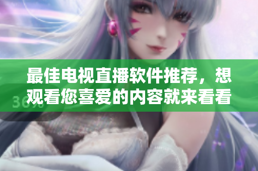 最佳电视直播软件推荐，想观看您喜爱的内容就来看看！
