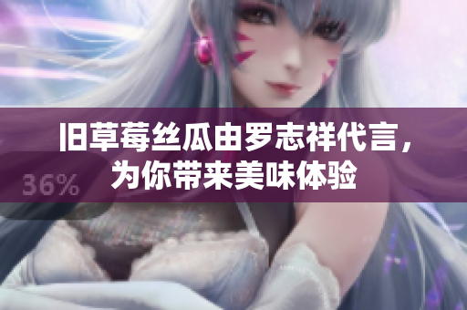 旧草莓丝瓜由罗志祥代言，为你带来美味体验