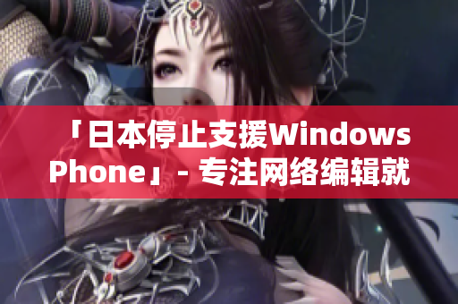 「日本停止支援Windows Phone」- 专注网络编辑就业前景