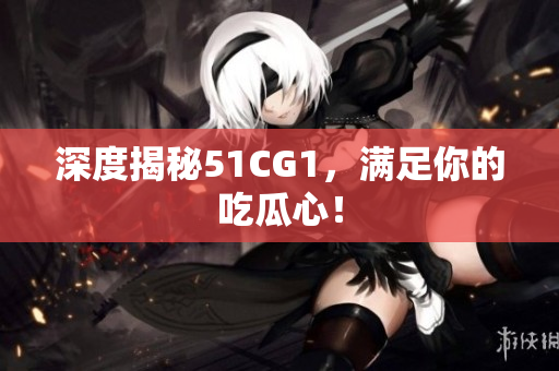深度揭秘51CG1，满足你的吃瓜心！