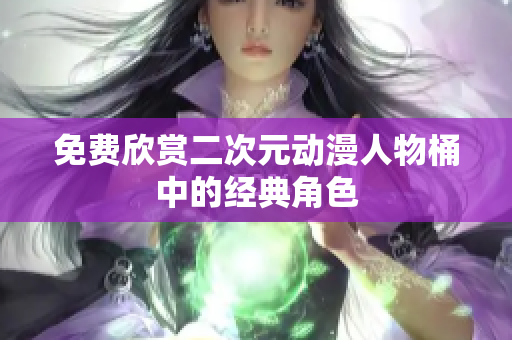 免费欣赏二次元动漫人物桶中的经典角色