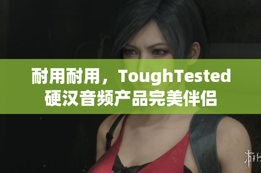 耐用耐用，ToughTested硬汉音频产品完美伴侣