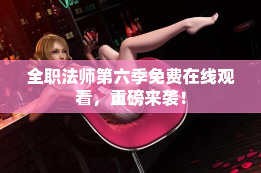 全职法师第六季免费在线观看，重磅来袭！