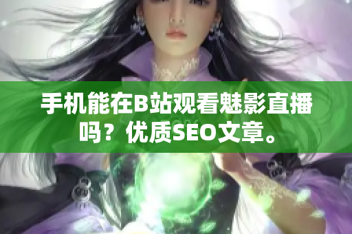 手机能在B站观看魅影直播吗？优质SEO文章。