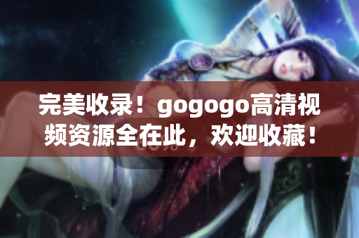 完美收录！gogogo高清视频资源全在此，欢迎收藏！