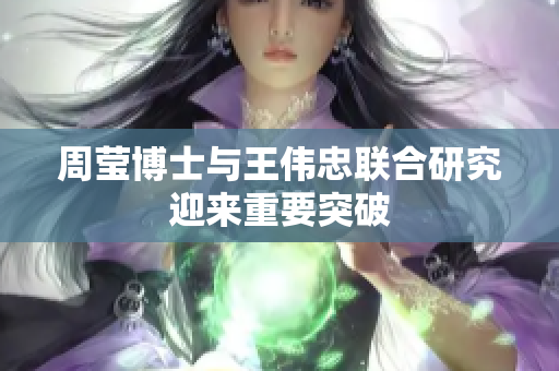 周莹博士与王伟忠联合研究迎来重要突破