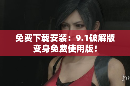 免费下载安装：9.1破解版变身免费使用版！