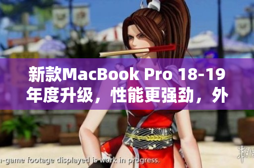新款MacBook Pro 18-19年度升级，性能更强劲，外观更精美