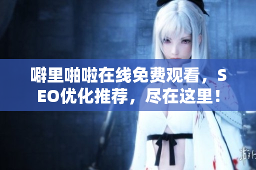 噼里啪啦在线免费观看，SEO优化推荐，尽在这里！
