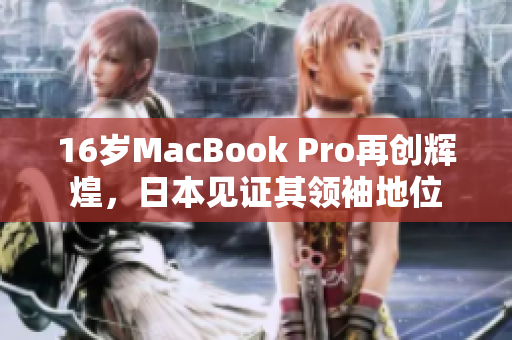 16岁MacBook Pro再创辉煌，日本见证其领袖地位